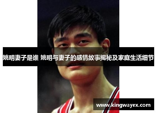 姚明妻子是谁 姚明与妻子的感情故事揭秘及家庭生活细节