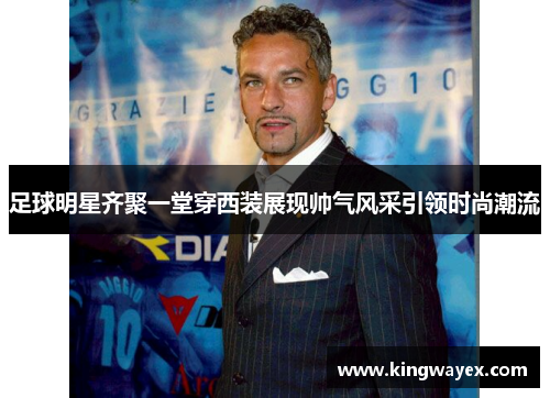 足球明星齐聚一堂穿西装展现帅气风采引领时尚潮流