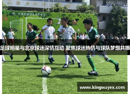 足球明星与北京球迷深情互动 聚焦球迷热情与球队梦想共振