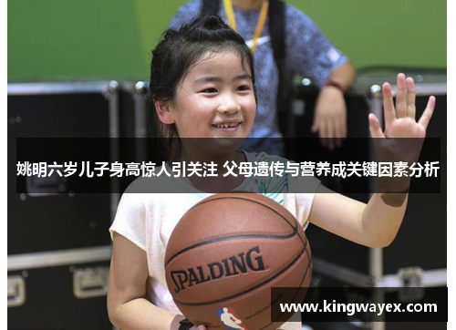 姚明六岁儿子身高惊人引关注 父母遗传与营养成关键因素分析
