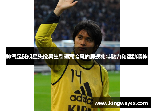 帅气足球明星头像男生引领潮流风尚展现独特魅力和运动精神