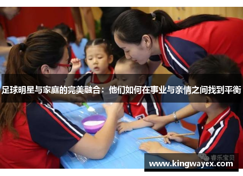 足球明星与家庭的完美融合：他们如何在事业与亲情之间找到平衡