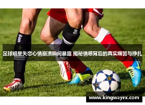 足球明星失恋心情崩溃瞬间暴露 揭秘情感背后的真实痛苦与挣扎