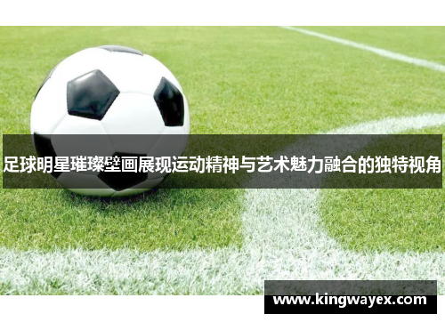 足球明星璀璨壁画展现运动精神与艺术魅力融合的独特视角