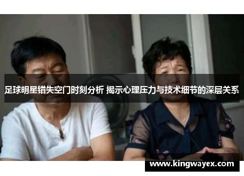 足球明星错失空门时刻分析 揭示心理压力与技术细节的深层关系