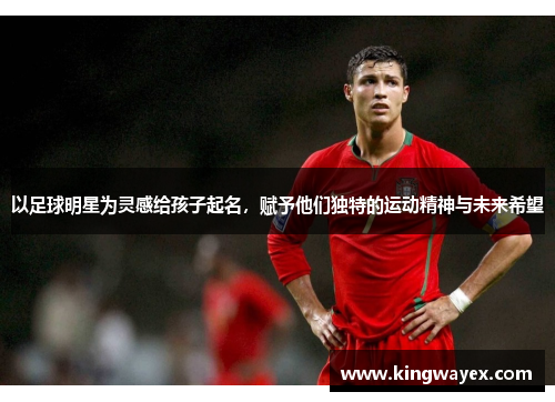 以足球明星为灵感给孩子起名，赋予他们独特的运动精神与未来希望