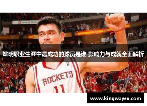 姚明职业生涯中最成功的球员是谁 影响力与成就全面解析