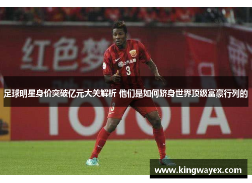 足球明星身价突破亿元大关解析 他们是如何跻身世界顶级富豪行列的