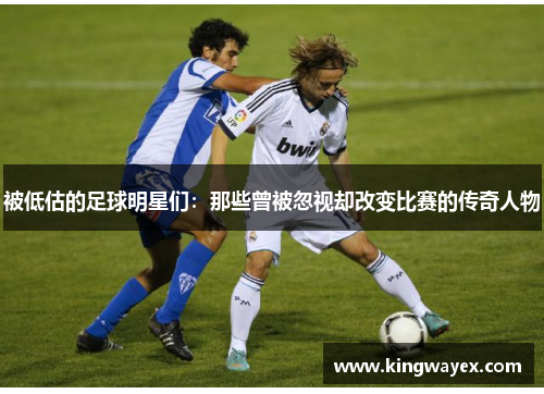 被低估的足球明星们：那些曾被忽视却改变比赛的传奇人物