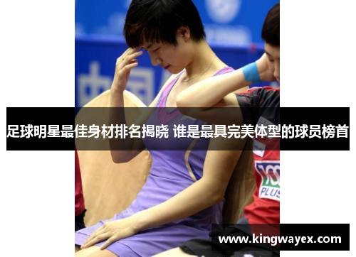 足球明星最佳身材排名揭晓 谁是最具完美体型的球员榜首