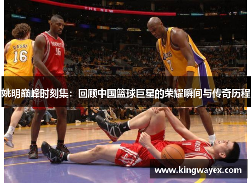 姚明巅峰时刻集：回顾中国篮球巨星的荣耀瞬间与传奇历程