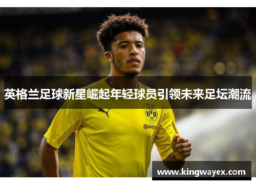 英格兰足球新星崛起年轻球员引领未来足坛潮流