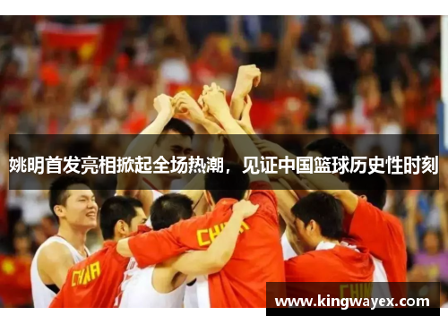 姚明首发亮相掀起全场热潮，见证中国篮球历史性时刻