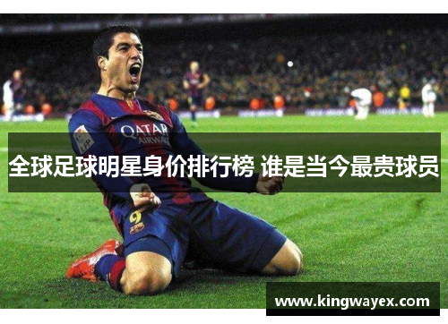 全球足球明星身价排行榜 谁是当今最贵球员