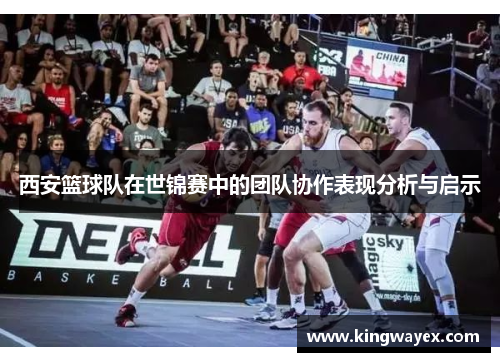 西安篮球队在世锦赛中的团队协作表现分析与启示