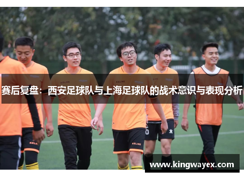 赛后复盘：西安足球队与上海足球队的战术意识与表现分析