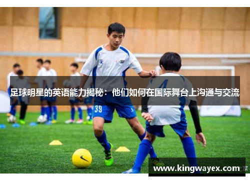 足球明星的英语能力揭秘：他们如何在国际舞台上沟通与交流