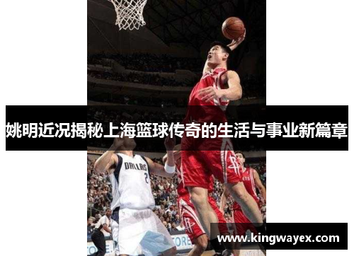 姚明近况揭秘上海篮球传奇的生活与事业新篇章