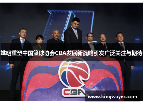 姚明重塑中国篮球协会CBA发展新战略引发广泛关注与期待