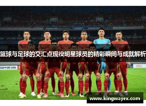 篮球与足球的交汇点现役明星球员的精彩瞬间与成就解析