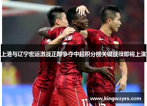上港与辽宁宏运激战正酣争夺中超积分榜关键战役即将上演