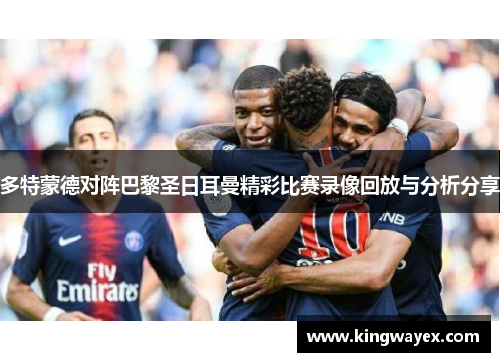 多特蒙德对阵巴黎圣日耳曼精彩比赛录像回放与分析分享