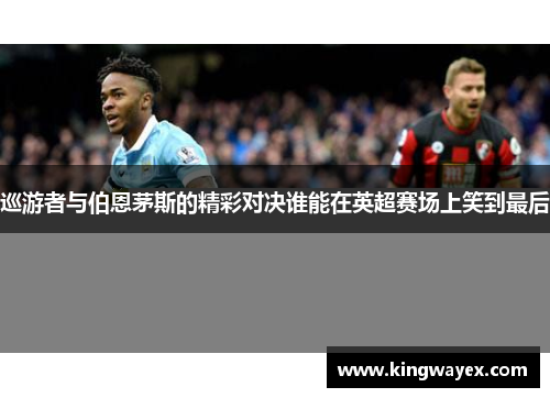巡游者与伯恩茅斯的精彩对决谁能在英超赛场上笑到最后