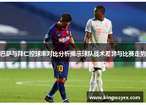 巴萨与拜仁控球率对比分析揭示球队战术差异与比赛走势