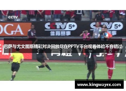 巴萨与尤文图斯精彩对决回放尽在PPTV平台观看体验不容错过