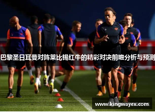 巴黎圣日耳曼对阵莱比锡红牛的精彩对决前瞻分析与预测