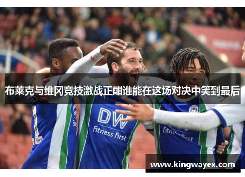 布莱克与维冈竞技激战正酣谁能在这场对决中笑到最后