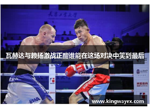 瓦赫达与赖扬激战正酣谁能在这场对决中笑到最后
