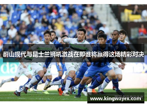 蔚山现代与昆士兰狮吼激战在即谁将赢得这场精彩对决
