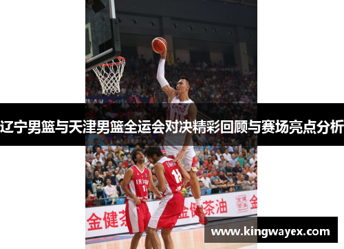 辽宁男篮与天津男篮全运会对决精彩回顾与赛场亮点分析